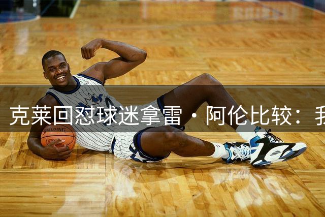 克莱回怼球迷拿雷·阿伦比较：我2016季后赛得分王