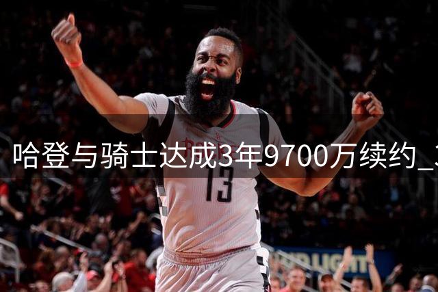 哈登与骑士达成3年9700万续约 37岁后获巨额合约比肩詹皇